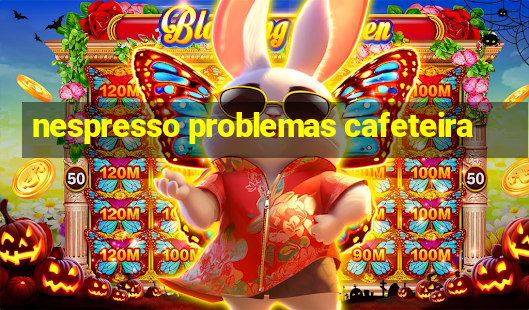 nespresso problemas cafeteira