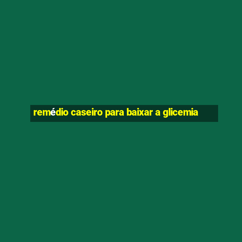 remédio caseiro para baixar a glicemia