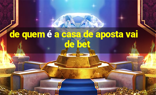 de quem é a casa de aposta vai de bet