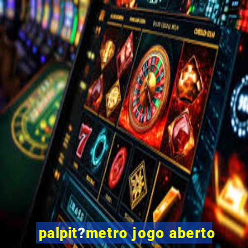 palpit?metro jogo aberto