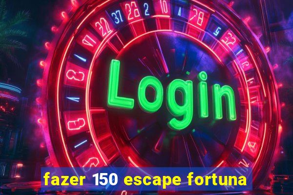 fazer 150 escape fortuna