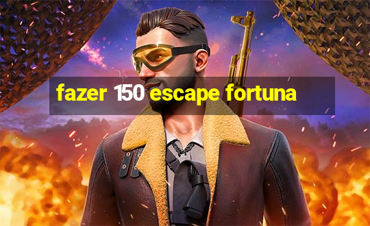 fazer 150 escape fortuna