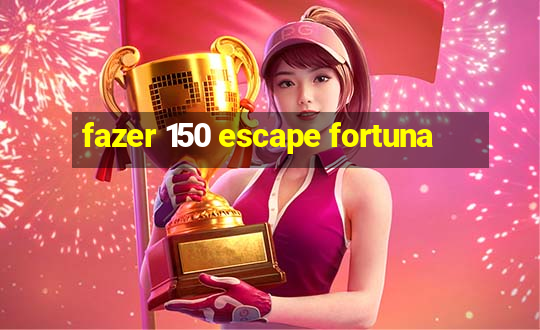 fazer 150 escape fortuna