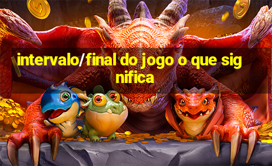 intervalo/final do jogo o que significa