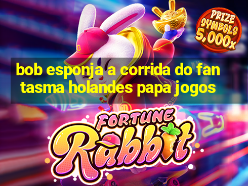 bob esponja a corrida do fantasma holandes papa jogos