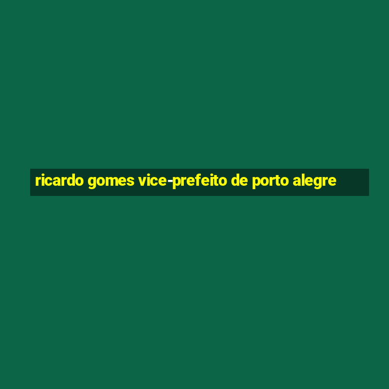 ricardo gomes vice-prefeito de porto alegre