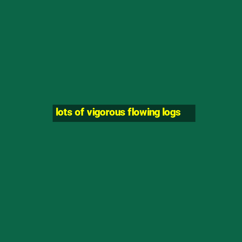 lots of vigorous flowing logs