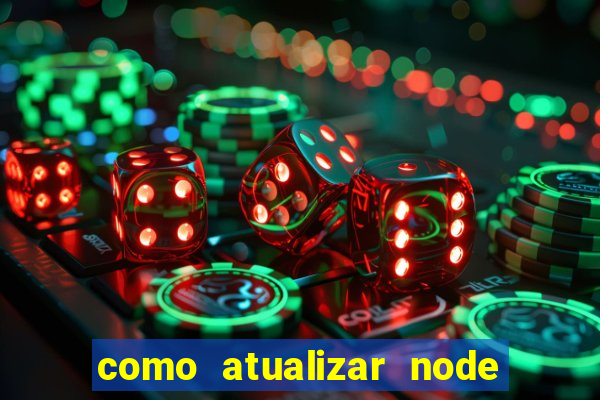 como atualizar node js windows