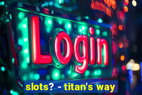 slots? - titan's way