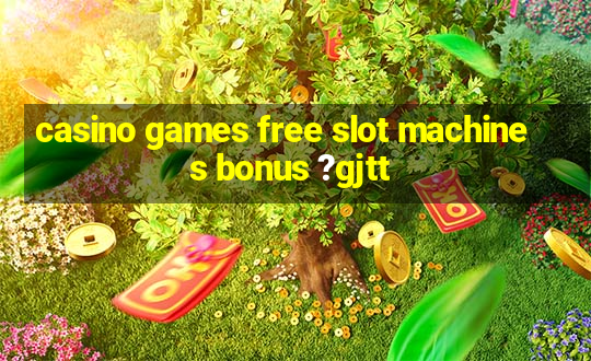 casino games free slot machines bonus ?gjtt