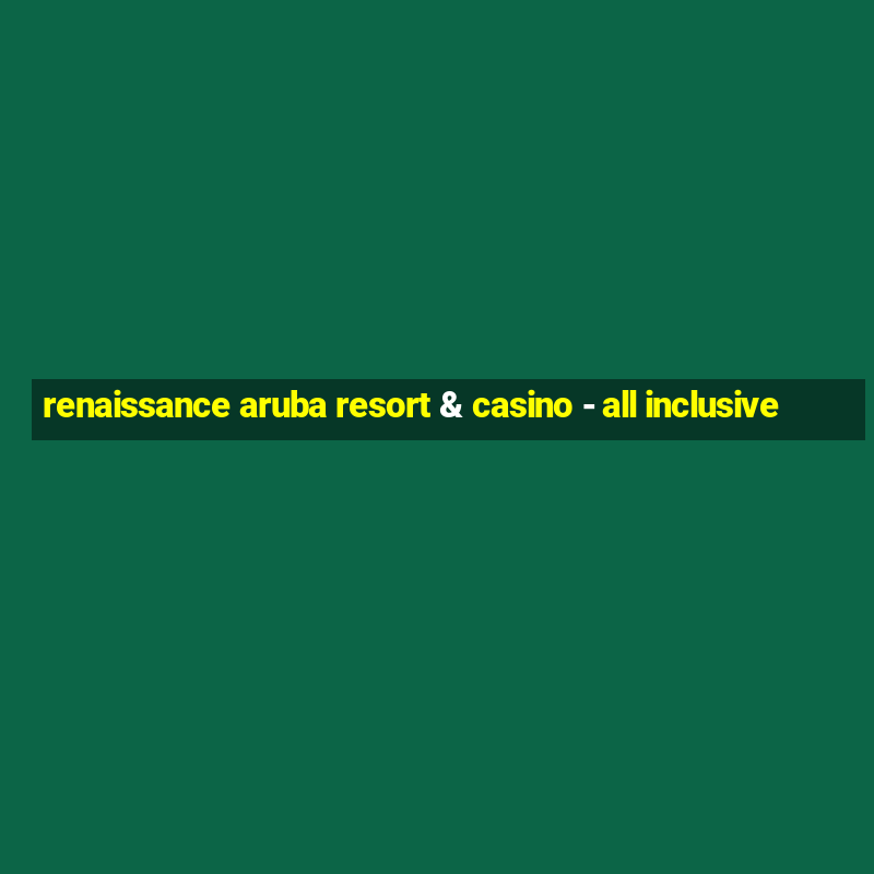 renaissance aruba resort & casino - all inclusive