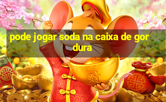 pode jogar soda na caixa de gordura