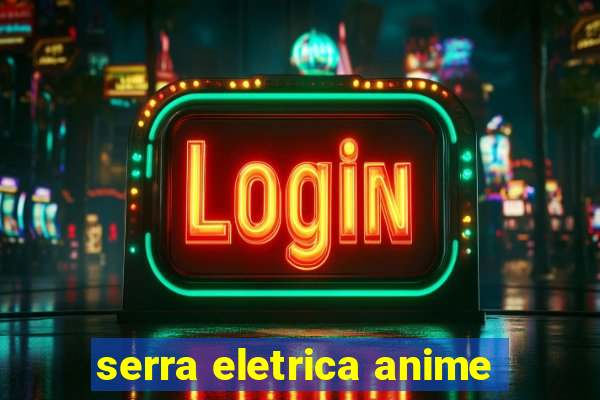 serra eletrica anime