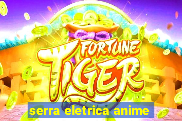 serra eletrica anime