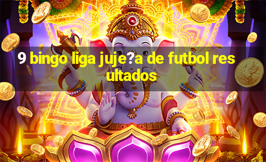 9 bingo liga juje?a de futbol resultados