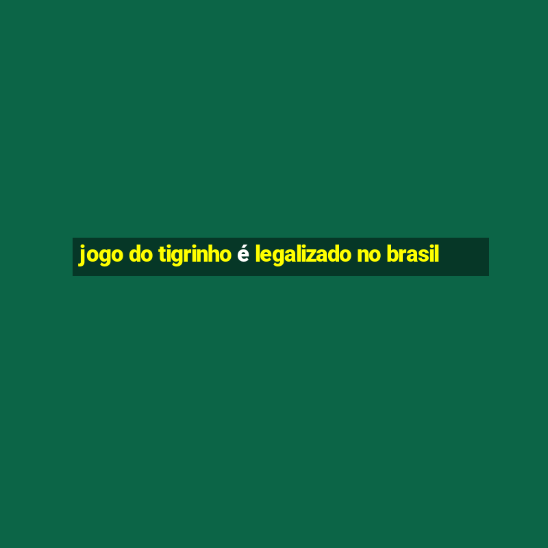 jogo do tigrinho é legalizado no brasil