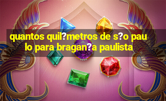 quantos quil?metros de s?o paulo para bragan?a paulista