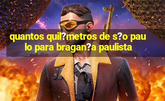 quantos quil?metros de s?o paulo para bragan?a paulista