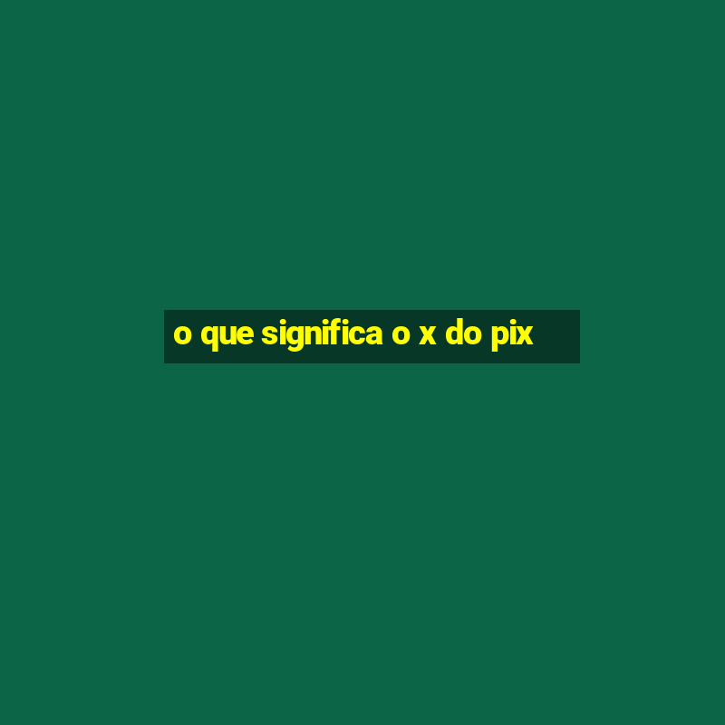 o que significa o x do pix