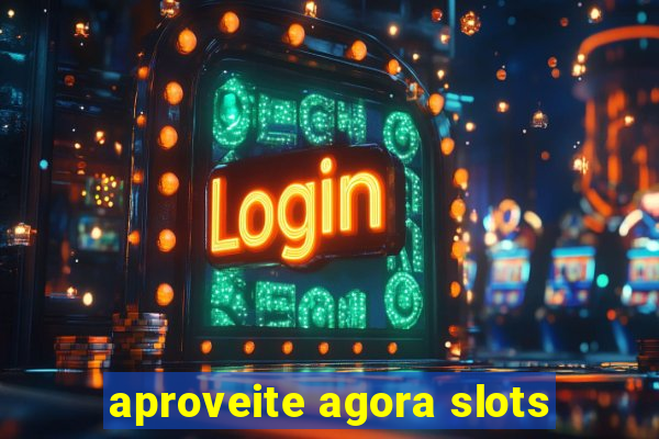 aproveite agora slots