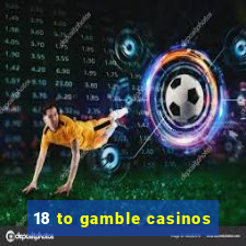 18 to gamble casinos