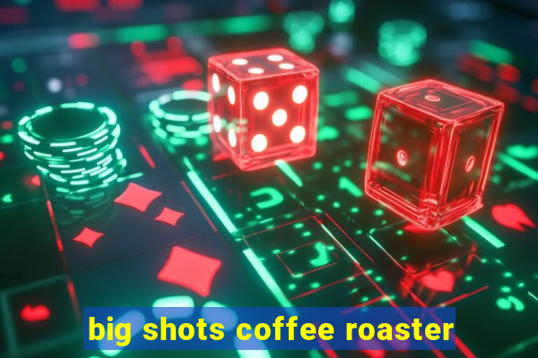 big shots coffee roaster