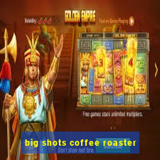 big shots coffee roaster