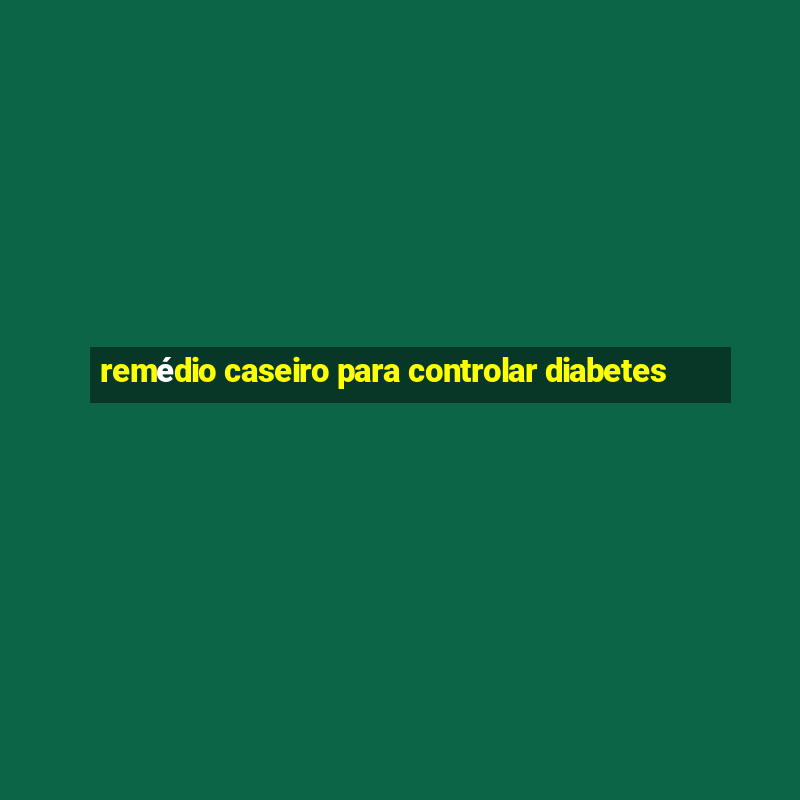 remédio caseiro para controlar diabetes