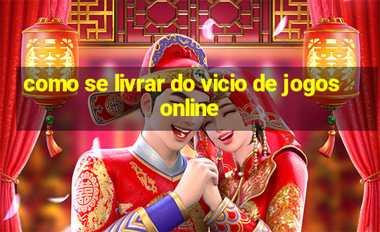 como se livrar do vicio de jogos online