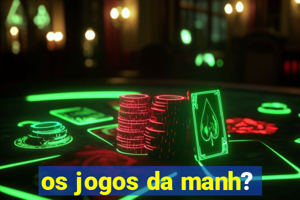 os jogos da manh?