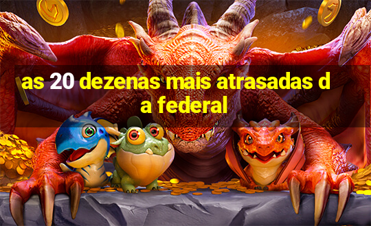 as 20 dezenas mais atrasadas da federal