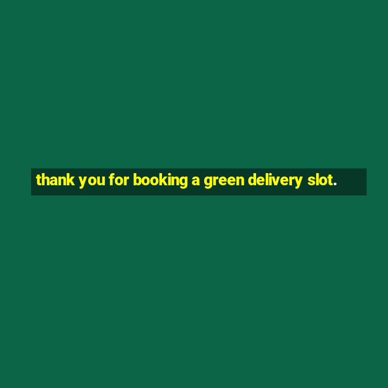 thank you for booking a green delivery slot.