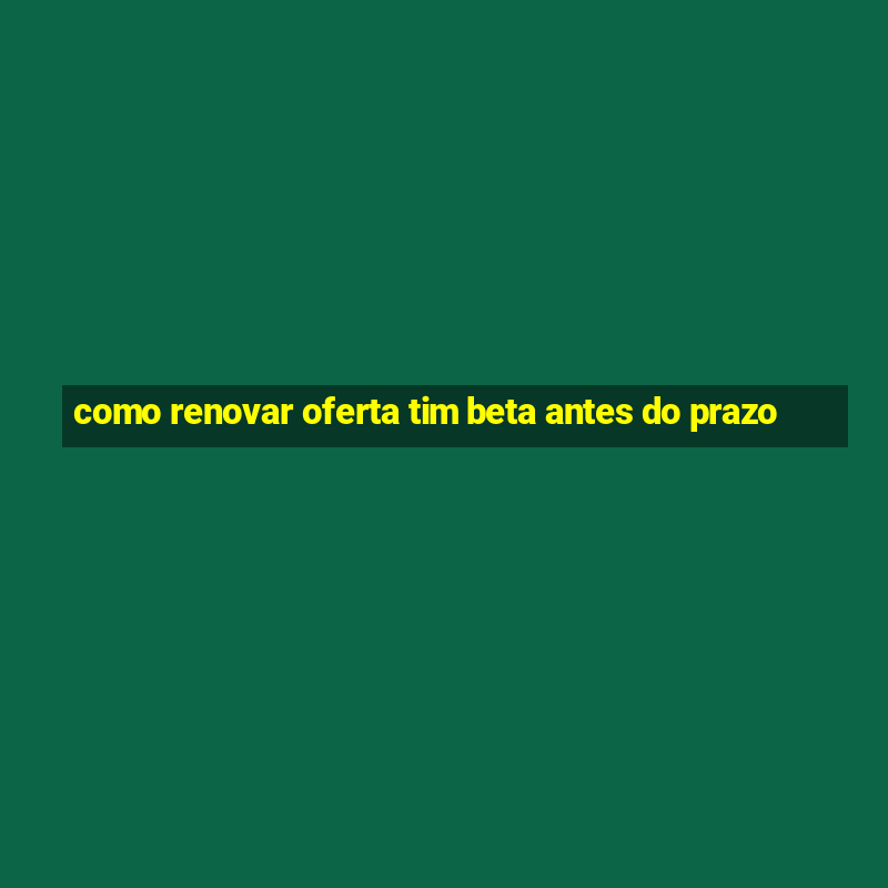 como renovar oferta tim beta antes do prazo