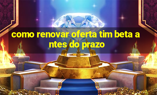 como renovar oferta tim beta antes do prazo