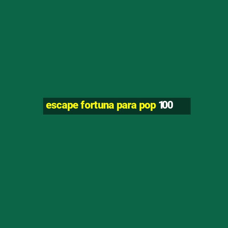 escape fortuna para pop 100