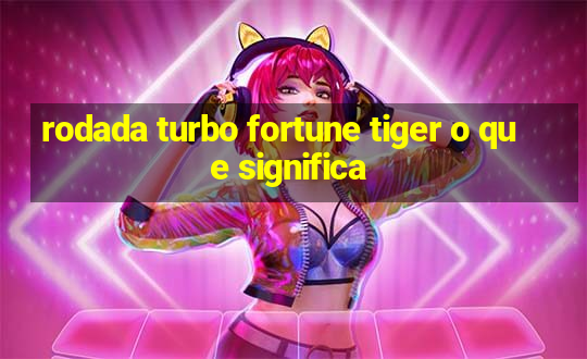 rodada turbo fortune tiger o que significa