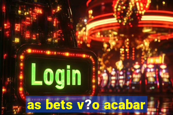 as bets v?o acabar