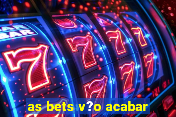 as bets v?o acabar