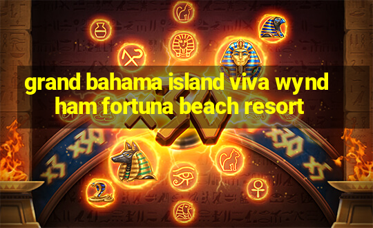 grand bahama island viva wyndham fortuna beach resort