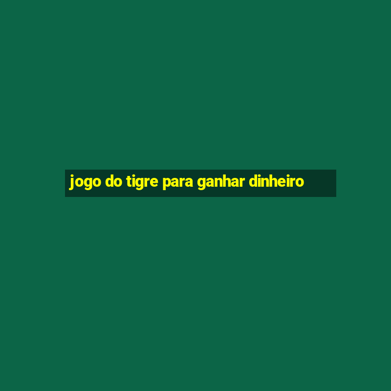 jogo do tigre para ganhar dinheiro