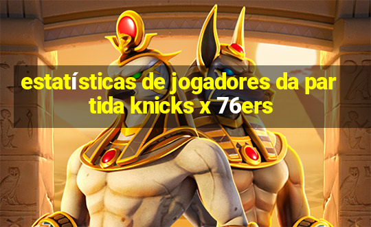 estatísticas de jogadores da partida knicks x 76ers