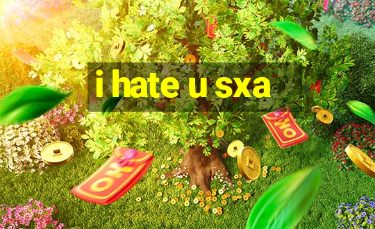 i hate u sxa