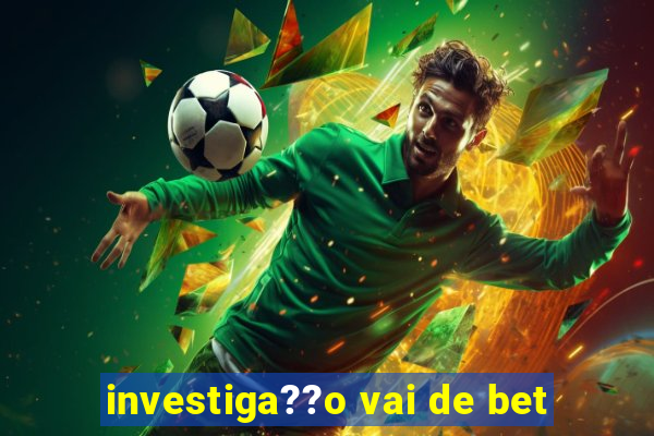 investiga??o vai de bet