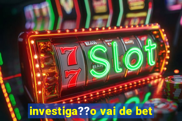 investiga??o vai de bet