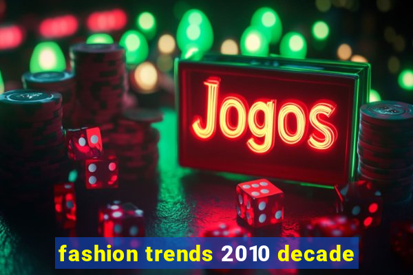 fashion trends 2010 decade