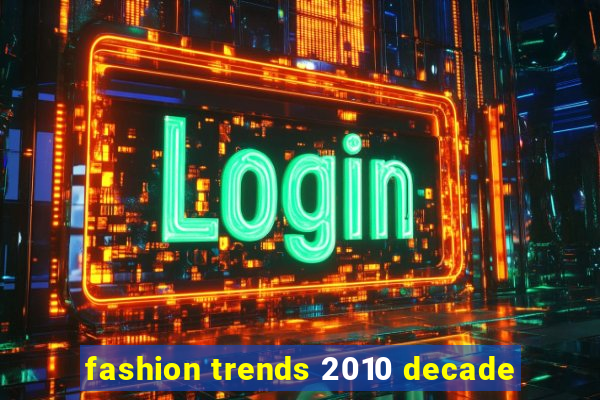 fashion trends 2010 decade