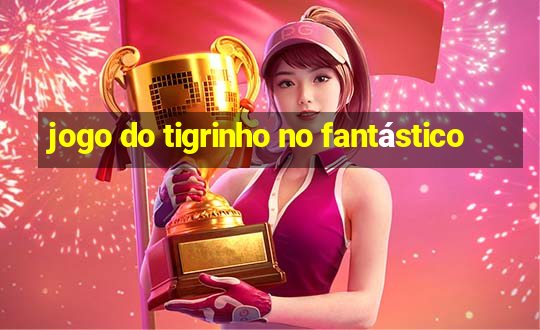 jogo do tigrinho no fantástico