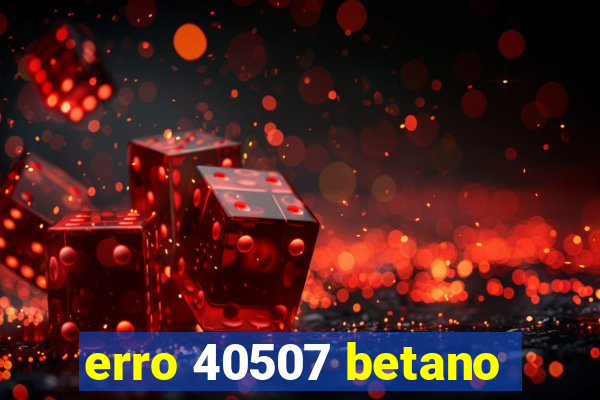 erro 40507 betano