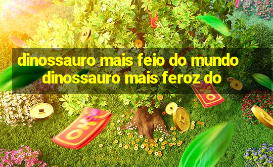 dinossauro mais feio do mundo dinossauro mais feroz do