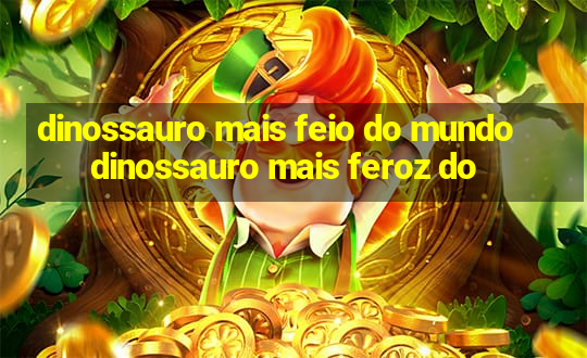 dinossauro mais feio do mundo dinossauro mais feroz do